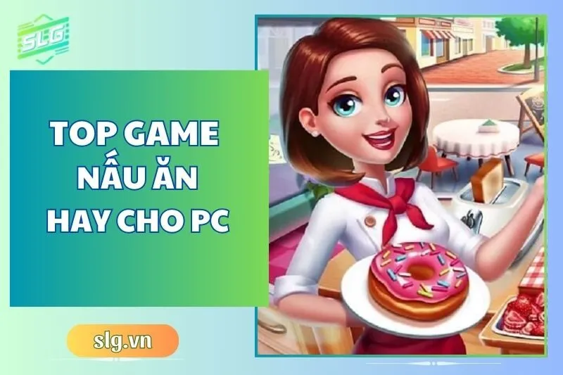 Top game nấu ăn hay trên Máy tính và Laptop siêu cuốn 2025