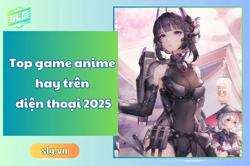 Top game anime hay trên điện thoại 2025: Danh sách đáng chơi nhất