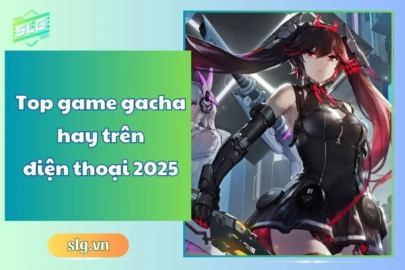 Top game gacha hay trên điện thoại 2025 – Danh sách mới nhất